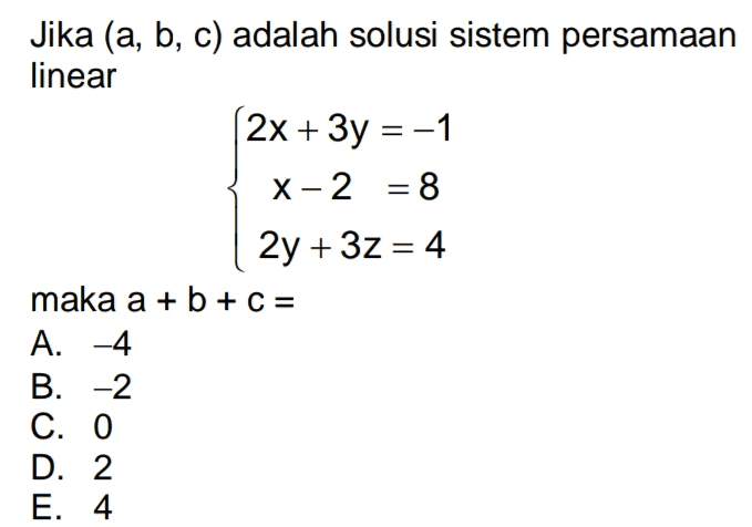 Jika (a, b, c) adalah solusi sistem persamaan linear 2x + 3y = -1 X-2 = 8 2y + 3z = 4 maka a + b + c = A. -4 B. -2 C. 0 D. 2 E. 4 