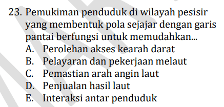 23. Pemukiman penduduk di wilayah pesisir yang membentuk pola sejajar dengan garis pantai berfungsi untuk memudahkan... A. Perolehan akses kearah darat B. Pelayaran dan pekerjaan melaut C. Pemastian arah angin laut D. Penjualan hasil laut E. Interaksi antar penduduk 