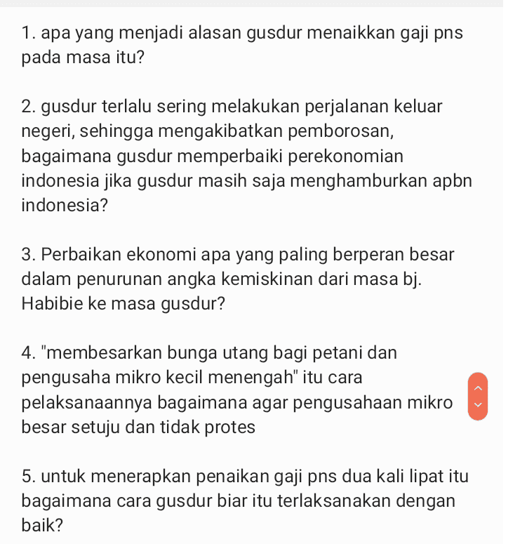 1. apa yang menjadi alasan gusdur menaikkan gaji pns pada masa itu? 2. gusdur terlalu sering melakukan perjalanan keluar negeri, sehingga mengakibatkan pemborosan, bagaimana gusdur memperbaiki perekonomian indonesia jika gusdur masih saja menghamburkan apbn indonesia? ? 3. Perbaikan ekonomi apa yang paling berperan besar dalam penurunan angka kemiskinan dari masa bj. Habibie ke masa gusdur? 4. "membesarkan bunga utang bagi petani dan pengusaha mikro kecil menengah" itu cara pelaksanaannya bagaimana agar pengusahaan mikro besar setuju dan tidak protes 5. untuk menerapkan penaikan gaji pns dua kali lipat itu bagaimana cara gusdur biar itu terlaksanakan dengan baik? 
