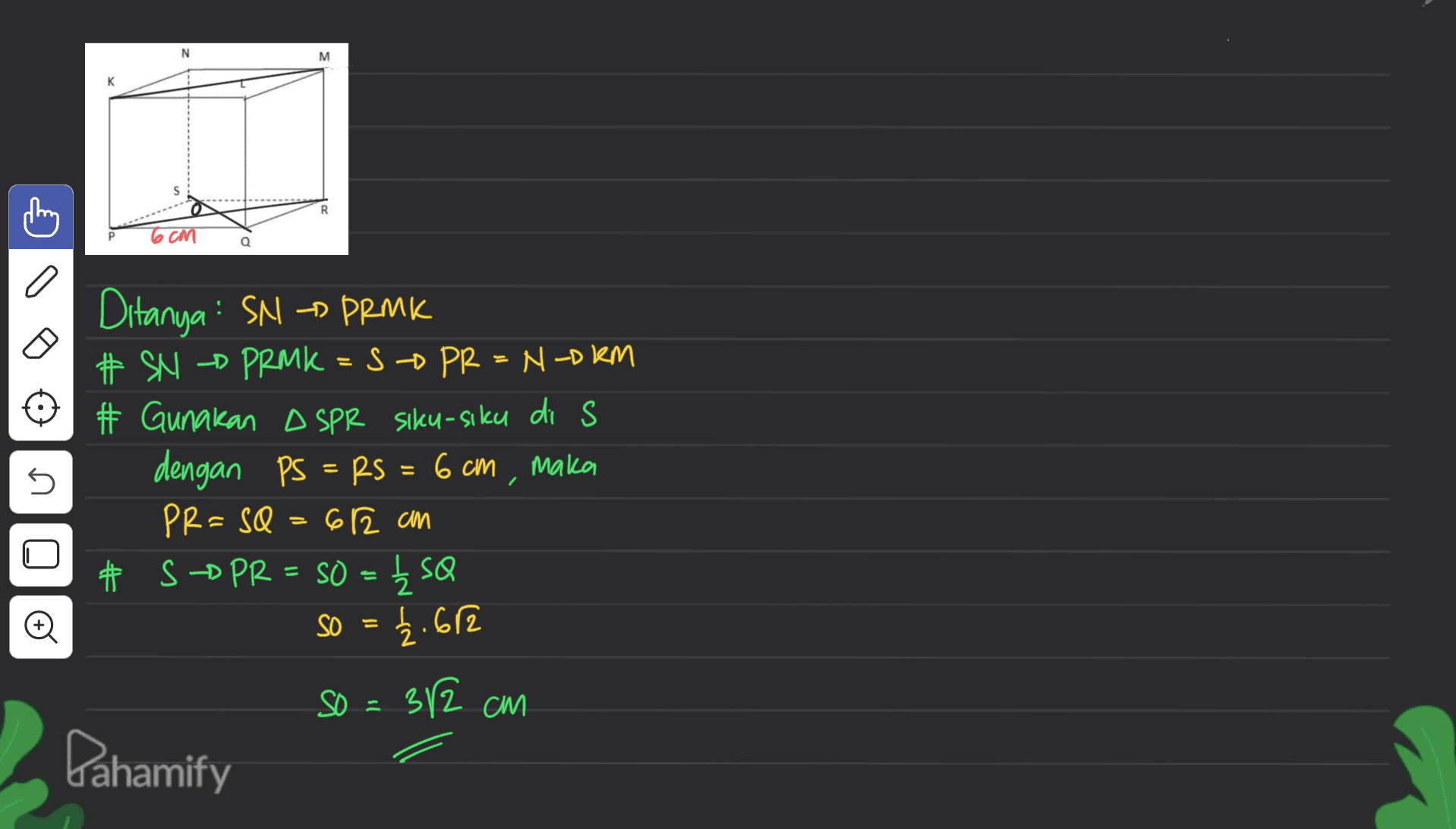 N M R 6CM Q 5 Ditanya : SNP PRMK # $ 22 PMk = S - P2 = N2Đ KM # Gunakan DSPR siku-siku di s dengan PS = Rs = 6 cm , maka PR=SQ = 612 an # S DPR = SO = { SQ so = 1.682 U SO = 312 cm Pahamify 