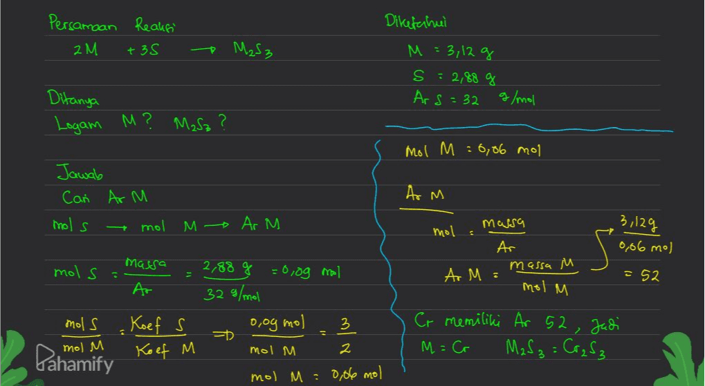 Persamaan Reaksi 2 M +35 Masz , Diketahui M = 3,12 g S : 2,88 g Ar s = 32 g/mol Ditanya Logam M? Masz? mol M : 6,86 mol Jawab Cañ Ar M Ar M м mols mol - M o Ar M Massa 3,129 mol 5 0,06 mol Massa mols: Ar 2,88 g =0,0g mal А. massa M м Ar M : =52 mol M 32 g/mol oog mol mols : Koef s 3 =D Cr me M = Co iliki Ar 52, Judi MaS z = Cr₂83 mol M м. Koef M м mol M 2 Pahamify mol M=0,06 mol 