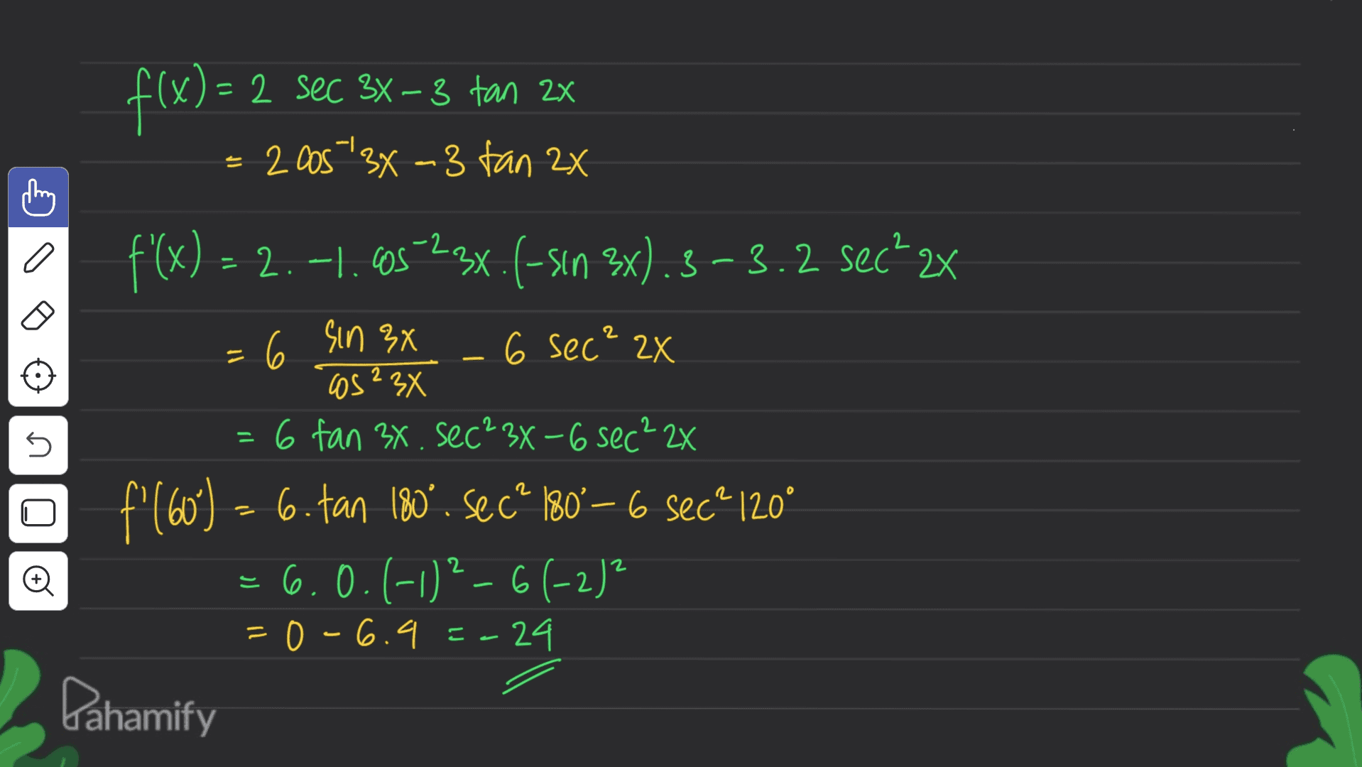 f(x) = 2 sec 3x – 3 tan 2x =2 -3 = 200573x - 3 tan 2x 2 2 o f'(x) = 2.-1.0523x. (-sin 3x), 3-3.2 sec²2x 16 sin 3x .6 sec ? 2x " Os 23X 6 fan 3x. sec²3x-6 sec² 2X f'(60) – 6. Jan 180°. Secº 180°– 6 secº 120° 6.0.(-1)²-6(-2) 0 -6.9-24 = - s 2 2 2 - Pahamify 