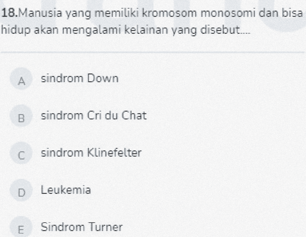 18. Manusia yang memiliki kromosom monosomi dan bisa hidup akan mengalami kelainan yang disebut.... A sindrom Down B sindrom Cri du Chat C sindrom Klinefelter D Leukemia IT Sindrom Turner 