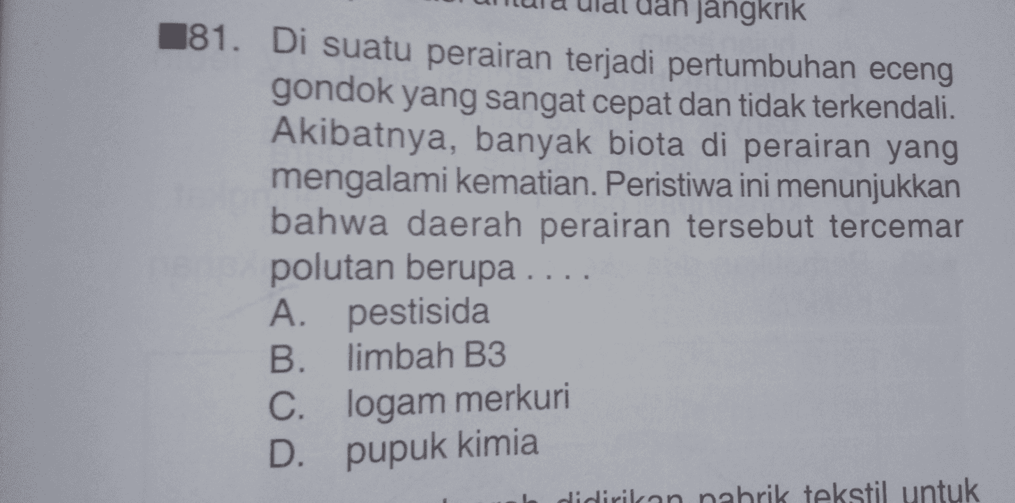 Jangkrik 181. Di suatu perairan terjadi pertumbuhan eceng gondok yang sangat cepat dan tidak terkendali . Akibatnya, banyak biota di perairan yang mengalami kematian. Peristiwa ini menunjukkan bahwa daerah perairan tersebut tercemar polutan berupa .... A. pestisida B. limbah B3 C. logam merkuri D. pupuk kimia didirikan pabrik tekstil untuk 