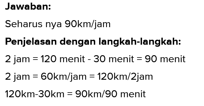 Jawaban: Seharus nya 90km/jam Penjelasan dengan langkah-langkah: 2 jam = 120 menit - 30 menit = 90 menit 2 jam = 60km/jam = 120km/2jam 120km-30km = 90km/90 menit 