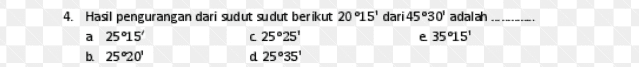 4. Hasil pengurangan dari sudut sudut berikut 2015' dari 45°30' adalah a 25°15' c 25°25' e 35°15' b. 25°20' d 25°35' 