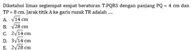 Diketahui limas segiempat empat beraturan T.PQRS dengan panjang PQ = 4 cm dan TP = 8 cm. Jarak titik A ke garis rusuk TR adalah .... A. V14 cm B. 728 cm C. 2/14 cm D. 3V14 cm E. 2/28 cm 