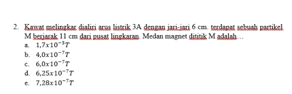 2. Kawat melingkar dialiri arus listrik 3A dengan jari-jari 6 cm. terdapat sebuah partikel M berjarak 11 cm dari pusat lingkaran Medan magnet dititik M adalah... a. 1,7x10-31 b. 4,0x10-77 C. 6,0x10-77 d. 6,25x10-7T e. 7,28x10-77 