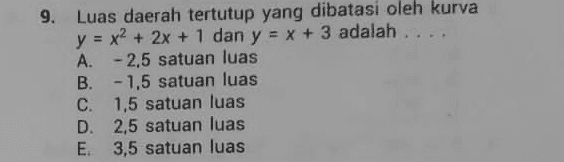 9. Luas daerah tertutup yang dibatasi oleh kurva y = x2 + 2x + 1 dan y = x + 3 adalah .. A. -2,5 satuan luas B. -1.5 satuan luas C. 1,5 satuan luas D. 2,5 satuan luas E. 3,5 satuan luas 