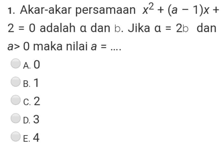 1. Akar-akar persamaan x2 + (a - 1)x + 2 = 0 adalah a dan b. Jika a = 2b dan a> 0 maka nilai a = A. O B. 1 c. 2 D. 3 E. 4 