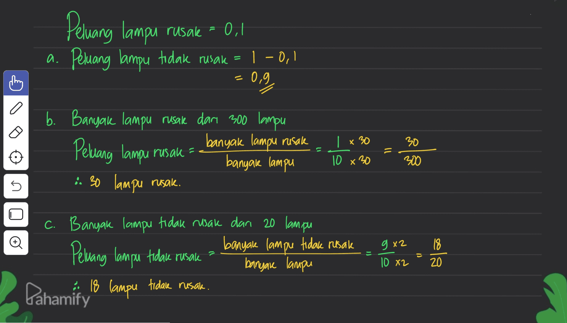 Peluang lampu rusak - 0. a. Peluang lampu tidak rusak = 1 – 0,1 = 0,9 C 30 b. Banyak lampu rusale dari 300 lampu banyak lampu rusak Pewang lampu rusak - banyak lampu :. 30 lampu rusak. 1 x 30 10 x 30 1) 300 5 © g x2 18 1) c. Banyak lampu tidak rusak dari 20 lampu banyak lampu tidak rusale Pewang lampu tidak rusak banyar lampu Pahamify 18 lampu tidake rusak. 10 82 20 