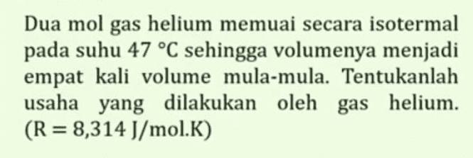 Dua mol gas helium memuai secara isotermal pada suhu 47 °C sehingga volumenya menjadi empat kali volume mula-mula. Tentukanlah usaha yang dilakukan oleh gas helium. (R = 8,314 J/mol.K) 