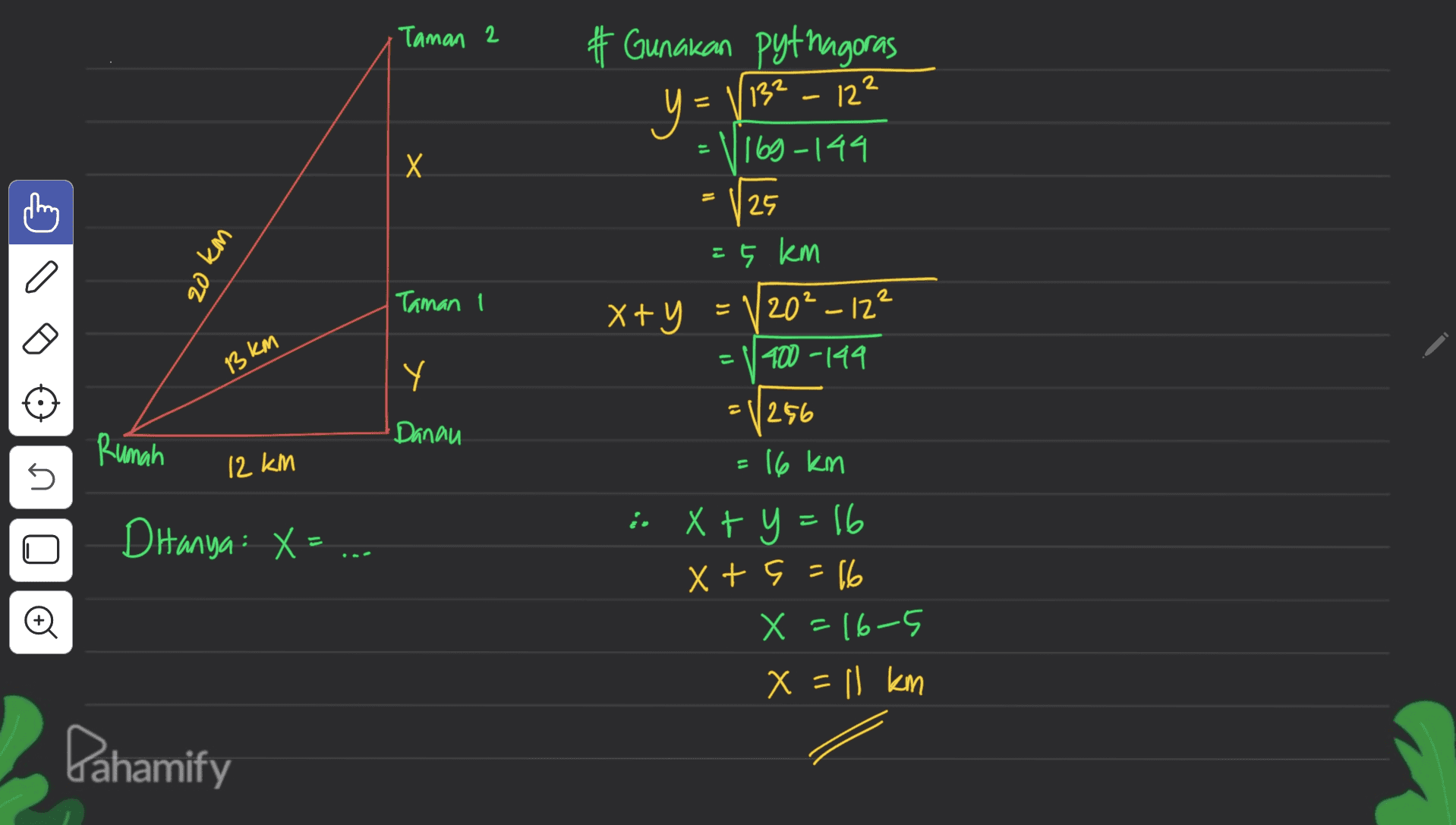 Taman 2 # Gunakan pythagoras (132 - 12² y= 169-144 х 25 C 20 km Taman I = 5 km x+y = 120²-12² = Х+У 13 km | 400-1499 Y 256 Danau Rumah 12 km 11 5 Ditanya: X= 16 km ixty=16 X + 9 = 16 ( X=16-5 X = 11 km Dahamify 