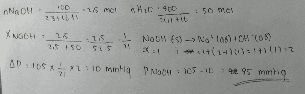100 nNaOH : =2,5 mol H2O: 900 250 moi 23+16t 2011 tlt X NaOH : 2,5 2.5 NOOH (s)-> IVg+198) +OH (28) 25 +50 52,5 i alt(2-1) (1) = 1+1 (17=2 21 2:1 AP: 105 x= x2=10 mmHq P NabH: 105-10 99.95 mmHg 