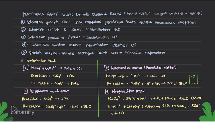 Penyelaraan Reaksi Redors Metode Setengah Reaksi ( Reaksi dipecah menjadi or sidasi & redursi) O setarakan jumlah atom yang mengalami perubahan berbis dengan penambahan koefisien seteraran jumlah 0 dengan menambahkan Hzo ~ Setarakan tumlah H dengan menambahkan H+ setarakan muatan clencsan penambahan elektron (e) Setelah masing-masing setengah reaksi setara, kemudian disumbahiran 4 5 * Pembahasan soal 11. Mnou + C₂O q² MnO2 + CO2 Rx oksidasi = C₂0 q² + CO2 Mentetarakan muatan (Penambahan elektron Rx oksidasi = C2O4²- Mother at the s mnost 26,0 6,132 px reduksi = Mnoa MnO2 2 Penyetaraan dumlah alow Rx oksidasi = C₂O4²- 202 Px reduksi 1 Mengumialikan reaksi 3620g 2 + 2 MnO, 18HT 6002 + 2 MnO2 + 4H2O casam) 362042- + 2Mnoy + 4H2O 6 COZ I ZMNO2 + 80H • (basa) Rx reduksi = MnO4 + 4H* MnO2 + 2H₂O Pahamify 
4 5 Penyelaraan Reaksi Redors Metode Setengah Reaksi ( Reaksi dipecah menjadi or sidasi & redursi) O setarakan jumlah atom yang mengalami perubahan berbis dengan penambahan koefisien seteraran jumlah 0 dengan menambahkan Hzo ~ Setarakan jumlah H dengan menambahiran Hit setarakan muatan clencsan penambahan elektron (e) Setelah masing-masing setengah reaksi setara, kemudian disumilahiran * Pembahasan soal MnO + PbO2 → Mn Out Mentetarakan muatan (Penambahan electron) Rx oksidasi MnO Mr Oq Rx oksidasi = MnO + 3H₂O → Moda + 6H² +5é | X2 Rx reduksi = PbO₂ Pb²+ Rx reduksi = PbO2 + 4HT + zł Pb2+ + 2H2O 2 Penyetaraan dumlah alom 1 Menjumlalkan reaksi Rx oksidasi = MnO + 3H2O → MnO4 + 6H* 2 Ano+5P602 + 6H20+ 20H* → 24084 +5Pb2+ + 12H+ + OH2O Rx reduksi Pb O2 + 4H+ → Pb2+ + 2H2O 2 MnO + 5PbO2 + 8Ht → Mnog + SPb2+ + 4H2O 2 РЬ 2t = 1x x5 Pahamify 