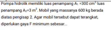 Pompa hidrolik memiliki luas penampang A1 = 300 cm-luas penampang Az=3 m² Mobil yang massanya 600 kg berada diatas pengisap 2. Agar mobil tersebut dapat terangkat, diperlukan gaya F minimum sebesar... 