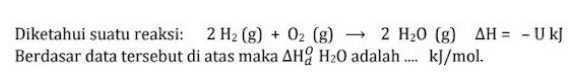 Diketahui suatu reaksi: 2 H2(g) + O2 (g) 2 H20 (8) AH = - U kJ Berdasar data tersebut di atas maka AH H20 adalah kJ/mol. 