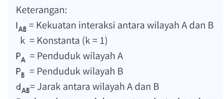 PA.P AB AB = k. (CAB) ? 
Keterangan: AB = Kekuatan interaksi antara wilayah A dan B k = Konstanta (k = 1) PA = Penduduk wilayah A Pg = Penduduk wilayah B dAB= Jarak antara wilayah A dan B 