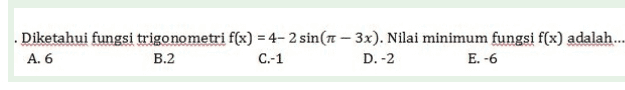 - Diketahui fungsi trigonometri f(x) = 4-2 sin(It – 3x). Nilai minimum fungsi f(x) adalah... A. 6 B.2 C.-1 D.-2 E. -6 