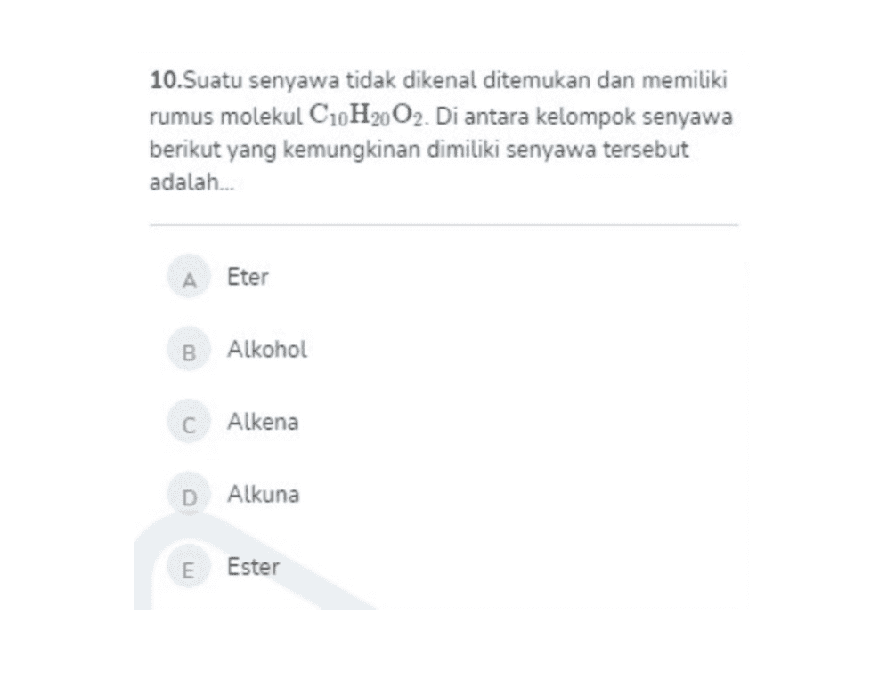 10.Suatu senyawa tidak dikenal ditemukan dan memiliki rumus molekul C10H2002. Di antara kelompok senyawa berikut yang kemungkinan dimiliki senyawa tersebut adalah... A Eter B Alkohol С Alkena D Alkuna E Ester 