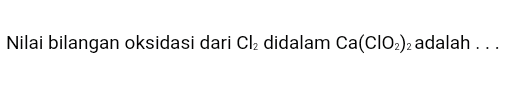 Nilai bilangan oksidasi dari Cl2 didalam Ca(ClO2)2 adalah ... 