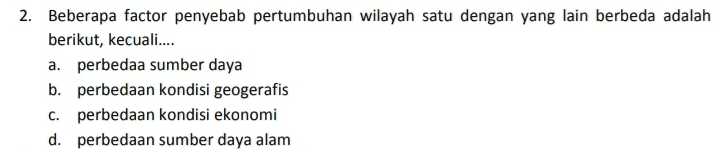 1. Suatu wilayah yang memiliki pertumbuhan yang lebih cepat dari daerah sekitarnya di sebut... a. desa b kota C. wilayah d. kampung 
2. Beberapa factor penyebab pertumbuhan wilayah satu dengan yang lain berbeda adalah berikut, kecuali.... a. perbedaa sumber daya b. perbedaan kondisi geogerafis C. perbedaan kondisi ekonomi d. perbedaan sumber daya alam 