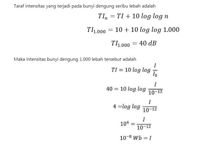 Taraf intensitas yang terjadi pada bunyi dengung seribu lebah adalah Tin = TI + 10 log log n 111.000 = 10 + 10 log log 1.000 T11.000 = 40 dB Maka intensitas bunyi dengung 1.000 lebah tersebut adalah 1 TI = 10 log log To 1 40 = 10 log log 10-12 4 =log log 1 10-12 1 10-12 104 10-8 Wb=1 