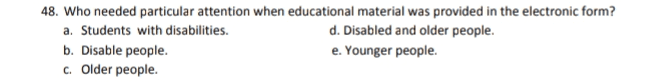 48. Who needed particular attention when educational material was provided in the electronic form? a. Students with disabilities. d. Disabled and older people. b. Disable people. e. Younger people. c. Older people. 