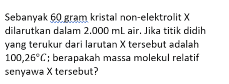 Sebanyak 60 gram kristal non-elektrolit X dilarutkan dalam 2.000 mL air. Jika titik didih yang terukur dari larutan X tersebut adalah 100,26°C; berapakah massa molekul relatif senyawa X tersebut? 