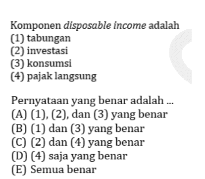 Komponen disposable income adalah (1) tabungan (2) investasi (3) konsumsi (4) pajak langsung Pernyataan yang benar adalah ... (A) (1), (2), dan (3) yang benar (B) (1) dan (3) yang benar (C) (2) dan (4) yang benar (D) (4) saja yang benar (E) Semua benar 