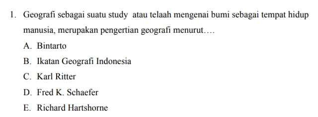 1. Geografi sebagai suatu study atau telaah mengenai bumi sebagai tempat hidup manusia, merupakan pengertian geografi menurut.... A. Bintarto B. Ikatan Geografi Indonesia C. Karl Ritter D. Fred K. Schaefer E. Richard Hartshorne 