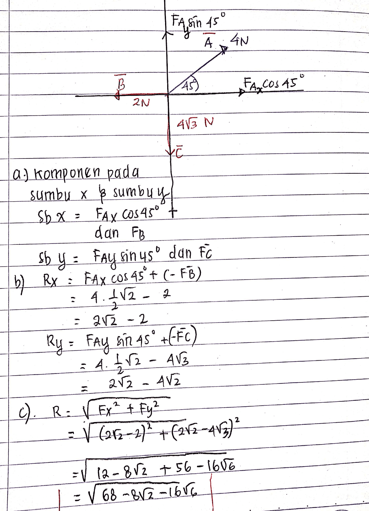 Fassin 45 А 4N B AS) FA, COs 45 ° 2N 413 N Xc α a:) komponen pada sumbu X $ sumbuy Sh X: FAX COS45° dan FB Sby: Fay bin 45 dan FC b) RX Fax cos 45º+ (- FB) 4.1/ 22 Rx: : 212 - 2 ar2 Ry = Fay hin 45 +EFC) : A V2 - A13 AV2 C). R: Ex² + Fy² = 46- +fafa-413) 2 =V 12-&rz +56-1686 - V 68-882-1656 