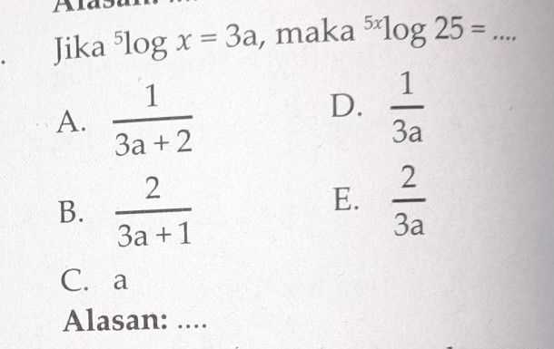 Jika "log x = 3a, maka 5*log 25 = .... 1 1 А. D. За +2 За 2 2 В. Е. За +1 За C. а Alasan: ... 