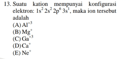 13. Suatu kation mempunyai konfigurasi elektron: 1s? 2s 2p 3s", maka ion tersebut adalah (A) AI*3 (B) Mg (C) Ga (D) Ca (E) Ne 