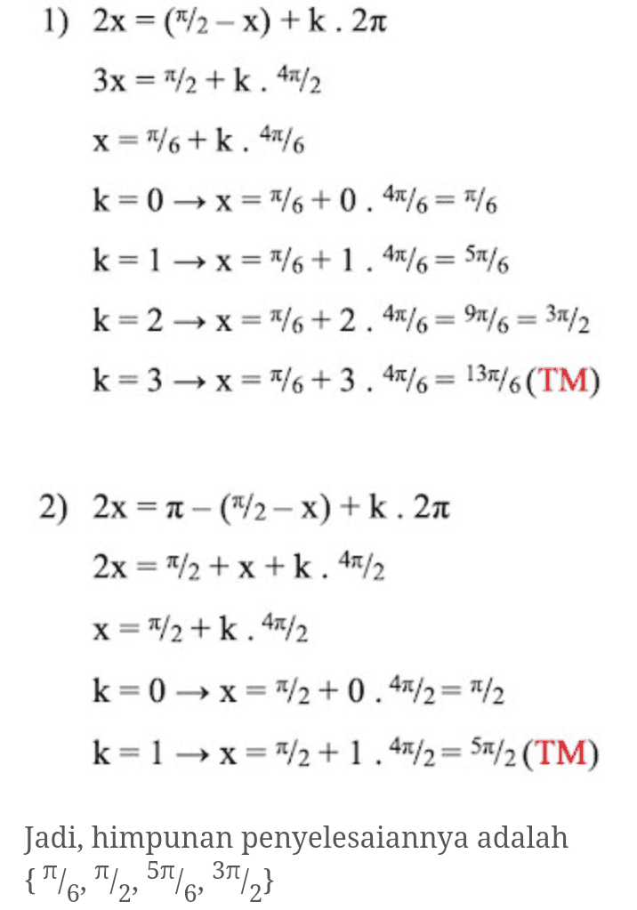 1) 2x = (1/2 - x) +k. 21 3x = 1/2 + k. 40/2 x="/6 + k. 41/6 k=0 + x = 1/6 + 0. 47/6 = 1/6 k= 1 + x = 1/6 +1 . 49/6 = 51/6 k= 2 + x = 1/6+2. 4/6 = 9M/6 = 3a/2 k= 3 + x = /6+3.4/6 = 135/6(TM) 2) 2x = 1 -(1/2 - x) + k. 2n 2x = 1/2 + x + k. 48/2 x = 1/2+k. 4/2 k= 0x= 1/2 +0.47/2 = 1/2 k=1 → X= 1/2+1.47/2 = 51/2 (TM) Jadi, himpunan penyelesaiannya adalah {1/6 7/2, 5/6, 36/2} 
