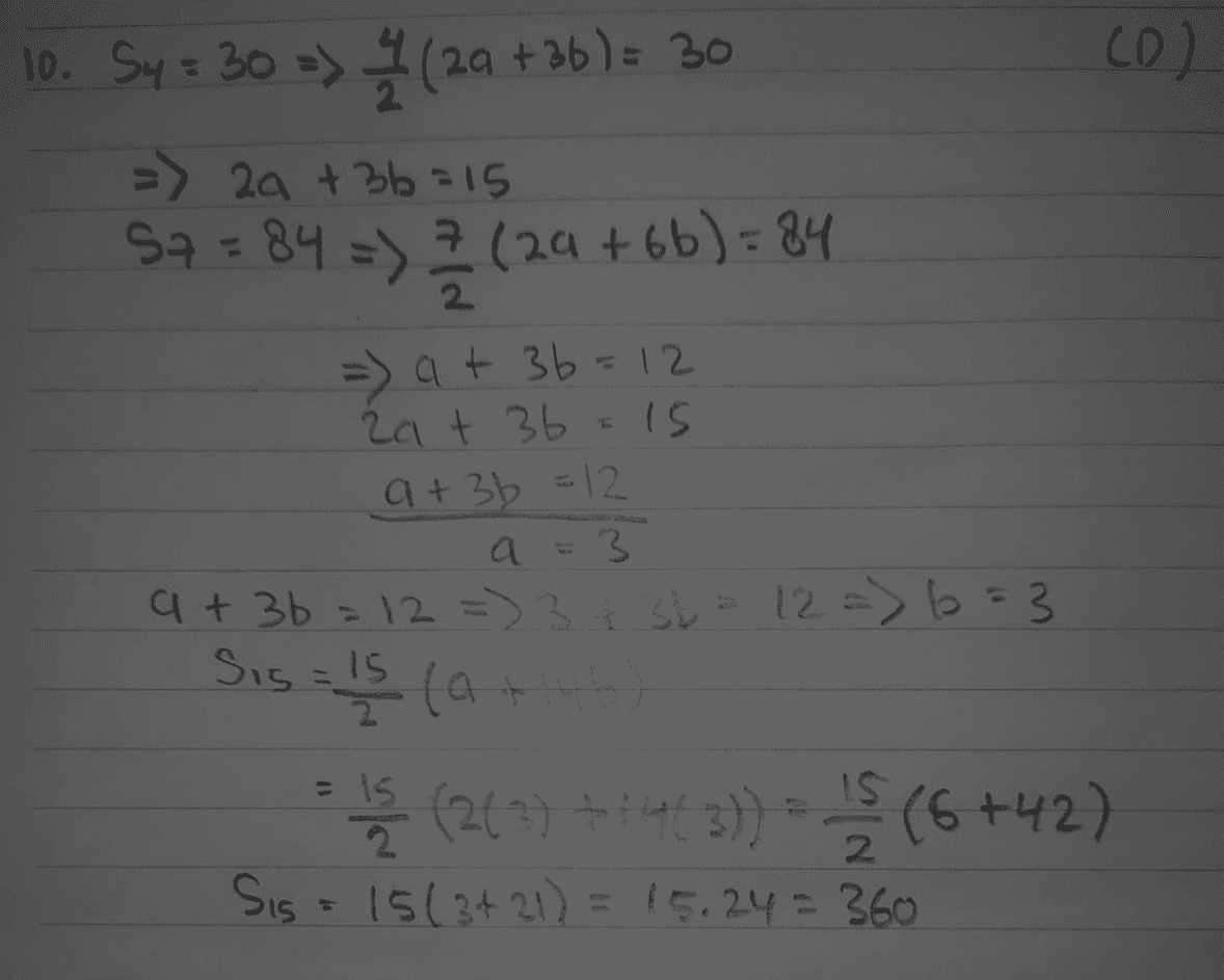10. Sy = 30 => 1 (29 +36) = 30 (D) => 2a + 3b =15 $2 = 84 =) (29 +6b) = 84 =) at 36=12 2a + 3b = 15 a + 3b = 12 a = 3 a + 3b = 12 = 3 + 3b = 12 => b=3 Sis = ls (a +146) (262++43)) (6 +42) Sis = 15(3421) = 15.24 = 360 2 