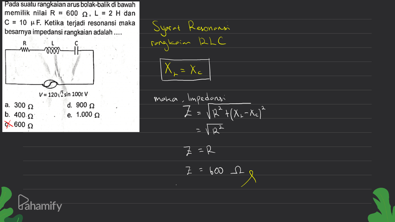 Pada suatu rangkaian arus bolak-balik di bawah memilik nilai R = 600 12, L = 2 H dan C = 10 uF. Ketika terjadi resonansi maka besarnya impedansi rangkaian adalah .... Syarat Resonansi R w பண்ட் rangkaian RLC 2000 X=Xc a. 300 12 b. 400 52 X 6002 V = 120 Zsin 1000 V d. 900 12 e. 1.000 52 maka, Impedansi Z= Z = √2²+(X.-Xc² 2 V2² 2 Z =R 크 = 600 Pahamify 