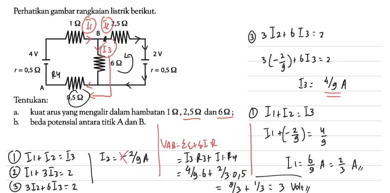 © 312+6 13:2 4V 2 V r= 0,5 22 r = 0,5 92 Perhatikan gambar rangkaian listrik berikut. 152 (ID (Iz 2,512 wwww VI 3 ory + 613=2 RY ww I3 = 41g A A Tentukan: 0,5 22 kuat arus yang mengalir dalam hambatan 112, 2,5 22 dan 622; 0 Ilt I2 = 13 b. beda potensial antara titik A dan B. Il +(-3) = 4 | VAB: E4x4IR 9 ① Ilt I 2 = I3 Iz=K%A = I3.R3t II. Ry 1.- AS A ③ [1+ 3 I3=2 419.6+ 2/3.0,5 3 ,, ③ 312+6I3=2 - % +13: 3 Volty a. 