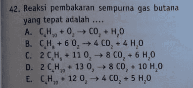 42. Reaksi pembakaran sempurna gas butana yang tepat adalah .... A. CH0+0, CO + H,0 B. C H + 6 0,44 C0, + 4 H20 C. 2CH. + 11 0,8 CO, + 6 H,0 D. 2CH. +13 0,8 CO, + 10 H,0 E. CH2 + 12 0,4 CO, + 5 H,0 