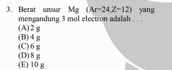 3. Berat unsur unsur Mg (Ar=24,Z=12) yang mengandung 3 mol electron adalah ... (A)2 g (B)4 g (C)6 g (D) 8 g (E) 10 g 
