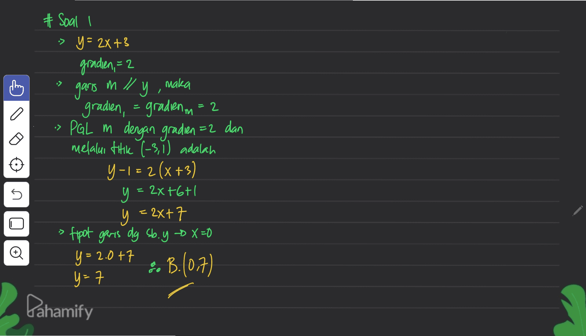:> > # Soal I => y = 2x +3 gradien, = 2 garis m ll y , maka gradien, = gradienm=2 PGL m dengan gradien=2 dan melalui titik (-3,1) adalah Y-I = 2(x +3] y = 2x +6+1 y +1 y = 2x+7 fpot garis dy sb. y X=0 y= 2.017 . B.(0,7) y=7 - + U e Oo Dahamify 