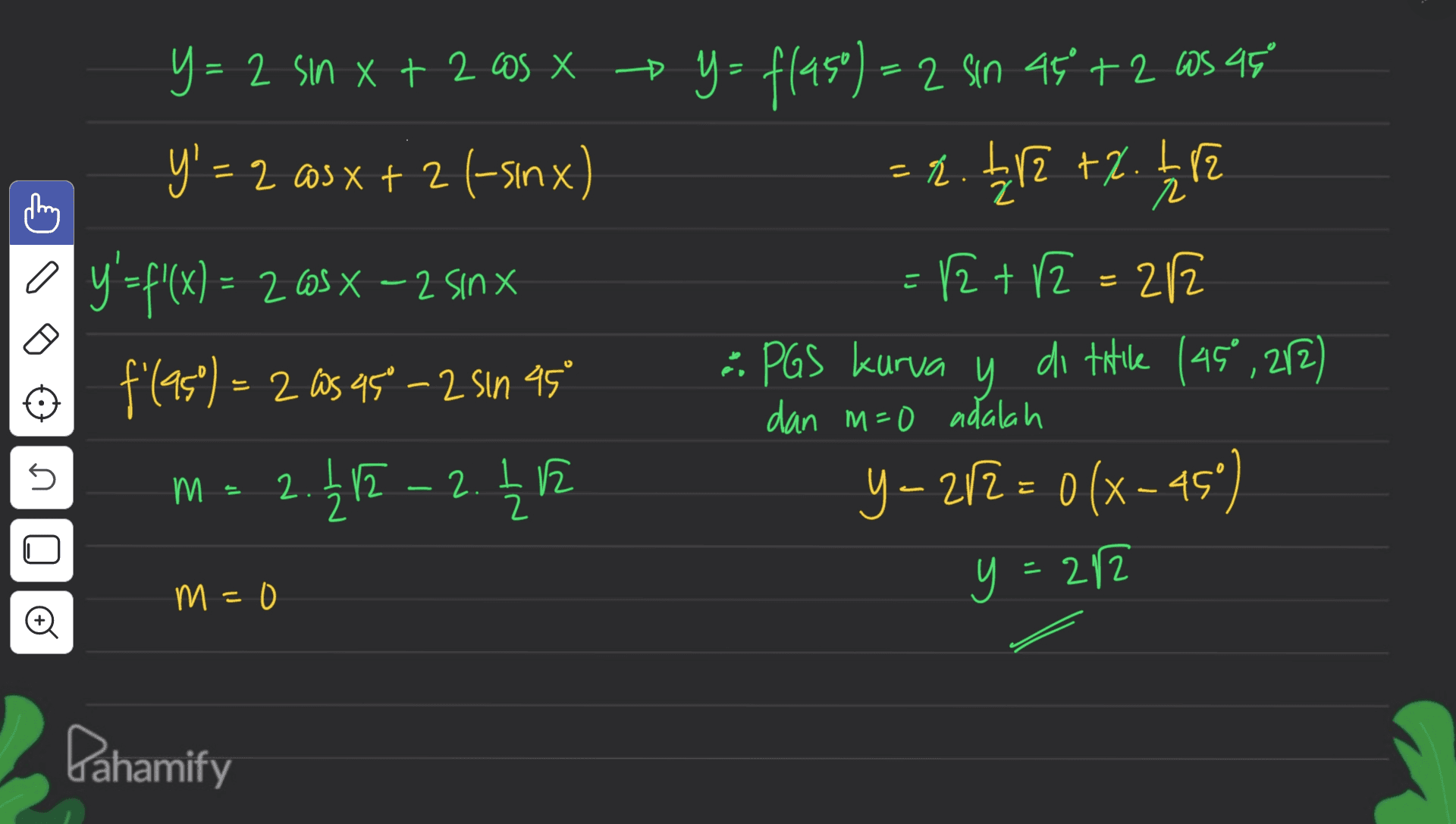 + = thing r a こ y= 2 sin x + 2 cos x y = f(450) = 2 sin at +2 as 95 x 45 y' = 2 @s x + 2 (-sinx) = 2.212 +2. 112 y'=f(x) = 265 X – 2 sinx 12+2 = 212 12 f'(as)= 2 as 95 -2 sin 45 - PGS kurva y di titile (45°,272) m = 2.212 ~ 2. 2 h y-2/2 = 0 (x -45°) dan m=0 adalah 5 (М 1 2 E - y = 282 m = 0 o Dahamify 
