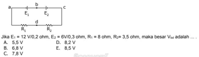 b ם n E EZ d w R2 R Jika E1 = 12 V/0,2 ohm, Ez = 6V/0,3 ohm, R = 8 ohm, R = 3,5 ohm, maka besar Vis adalah .... A. 5,5 V D. 8,2 V B. 6,8 V E. 8,5 V C. 7,8 V @convon 