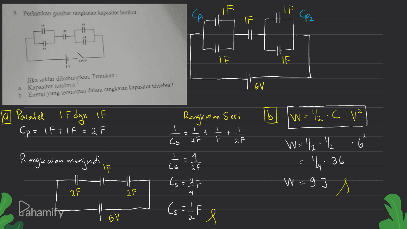IF I F 5. Perhatikan gambar rangkaian kapasitor berikut CP 가 Cp2 IF th 41 l 71 IF Jika saklar dihubungkan. Tentukan : a. Kapasitor totalnya b. Energi yang tersimpan dalam rangkaian kapasitor tersebut! tov IF la paralel IF dgn If Cp= 1F+IF = 2F Rangkaian Seri I har til-3 = t + I 2 [b] [W="l2.C.v² ' W='/ l . 2 Cs 1 1 menjadi if 2 2 Cs af 14:36 Rangkaian H 2 Pahamity 7-14 rlu di To ts=27 F w=9] s g W 2 F d (salfe Cs . 6 V 