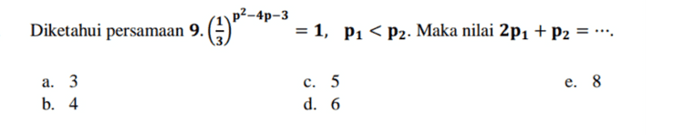 Diketahui persamaan 9. (3)p2-40-3 = 1, P1 < P2. Maka nilai 2p1 + P2 = .... c. 5 e. 8 a. 3 b. 4. d. 6 
9. Himpunan penyelesaian untuk 2p2–3p-4>1 adalah .... a. p>-1 b. -1 < p < 4 c. -4<p<1 d. p < -4 atau p > 1 e. p < -1 atau p > 4 
11. Himpunan penyelesaian untuk (3) p?=$p+2 -5p+2 < 9 adalah .... a. 1<p < 4 b. -1 < p < 4 c. -4<p <-1 d. p<1 atau p > 4 e. p < -4 atau p > -1 
1 5. 125 (4). Diketahui persamaan = Maka nilai p= .... 54-P a. 2 d. 2 b. -2 e. 1 c. 2 
7. Himpunan penyelesaian untuk (p + 2)2p-6 = (p + 2)p2-3p adalah .... e. {2,3,4,6,8) a. {4,8} b. {3,4,8} c. {2,4,8} d. {2,3,4,8} 