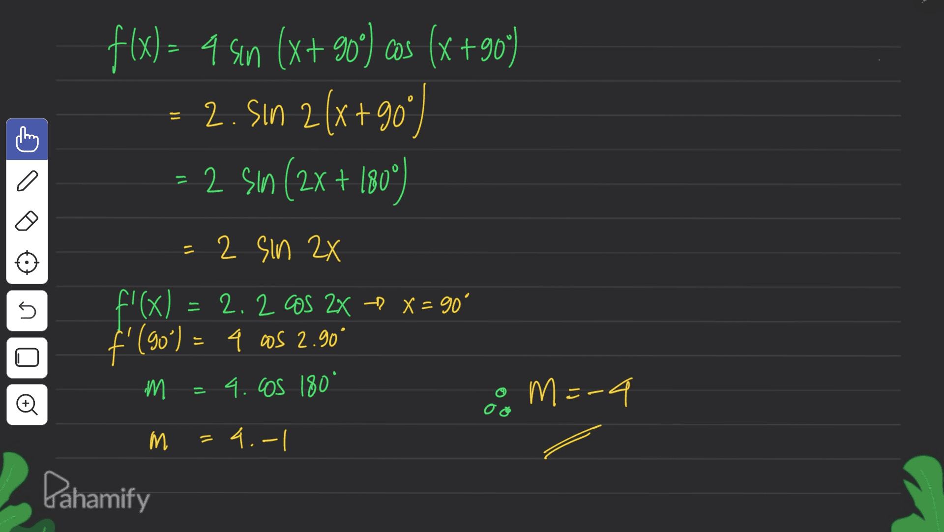 f(x) = 4 sin (x+ 90°) cos (x +909 ) = 2. Sın 2(x +909) 2+ = 2 sin (2x + 1809 ) - a = 2 sin 2x s s f (x) = 2.2 cos 2x - x = 90° f (90') = 4 cos 2.90 a ° m 4.05 180 Oo = M M. 8 m=-4 M 4.-1 Dahamify 
