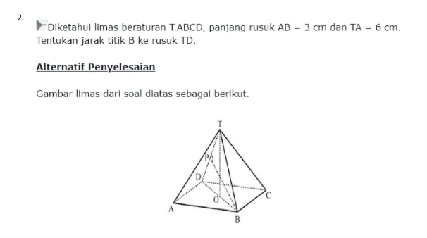 2. Diketahui limas beraturan T.ABCD, panjang rusuk AB = 3 cm dan TA = 6 cm. Tentukan jarak titik B ke rusuk TD. Alternatif Penyelesaian Gambar limas dari soal diatas sebagai berikut. B 