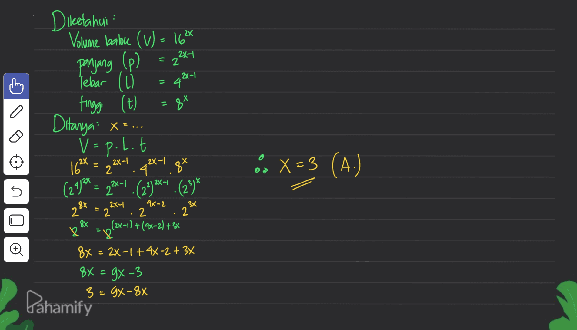 2x =2 panjang (p) .2x-1. = Diketahui Volume balok (v) = 16 22x-1 lebar l 4 tinggi (t) 8* Ditanya: X.. v=p.l.t 42X-1 87 (21)9 = 228-1. (22287. (2º)* Il 162X = 22x- 4 és X =3 (A.) . 5 2x-1 2 2x-1 4x-2 2 2 (2x-1)+(4x-2) + 3x 8x 2' 8x 38 2 O 8x = 2x-1 + 4% -2 + 3x 8&=gX-3 3=9X-8% Dahamify 