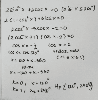 2 sin x +3 cor X 20 (o's X360") 2C1-cos' x ) +3COS X=0 2 cos x 3 cos X -2=0 (200sx +1) (COS *-2)=0 COS X=- .x LOS X2 COS Ke Cos 120° tidak ada X = 120+2.360 C-3*41) atau X2 - 120 tk. 360 kao, x= 1200 k=1, x2 = 2460 Hp € 120°, 240° 
asin 2x zsin 2x +3 30 (osrs 20) (25nLX1) (sintx-3) = 0 Sin2x anas sinax - sinso tiden ocky Karera C-14 SINI) x 15.2.180 atau xa sº, va ao , vis Hp & is", 750, 195", 235g 1950 255° KO Ap{-120°, 120°9 4-COCK-30 (-180° ) ( 200 4 1) (2.603-3) = 0 cos x 22 X. tidak ada korera (-220*42) cos y, cos 120 * 20 +960 choux: -207.860 koo, ata 120 *L= -(20° 1 | 2din - 9.COM 4320 4° * $36°) 2cl-ca's ) - 90+3 0 cay và cơ * - 50 (Cosw +5) Colex - 1) COSKE -5 COS Hiduk ada COCX 518 (151) Ke60 +60 atau xo-60° tk. 360 kuo, 60° talan-300 # £ 60°, sofy 