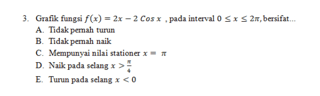 3. Grafik fungsi f(x) = 2x – 2 Cosx , pada interval 0 SX S27, bersifat... A. Tidak pernah turun B. Tidak pemah naik C. Mempunyai nilai stationer x = it D. Naik pada selang x > E. Turun pada selang x < 0 